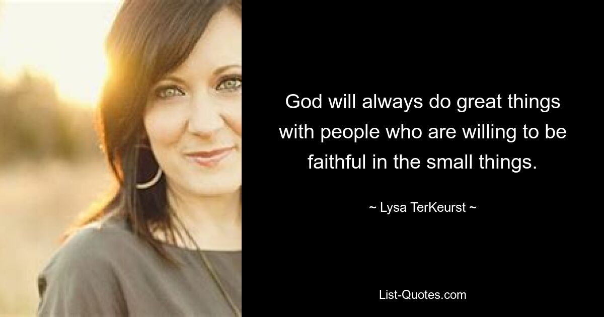 God will always do great things with people who are willing to be faithful in the small things. — © Lysa TerKeurst