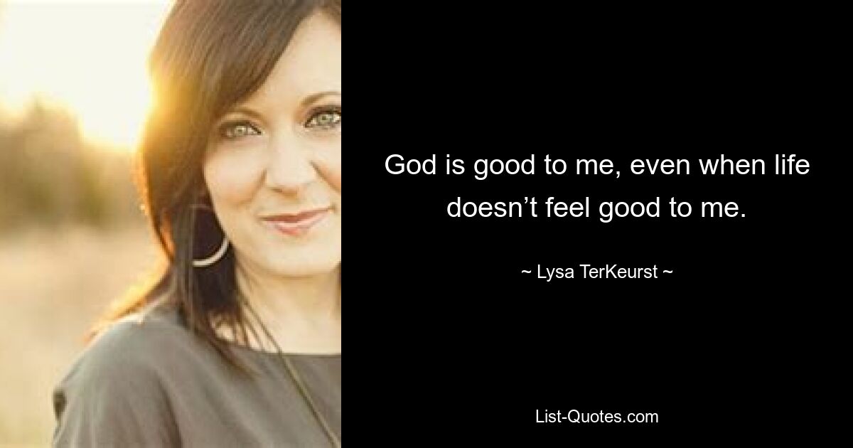 God is good to me, even when life doesn’t feel good to me. — © Lysa TerKeurst