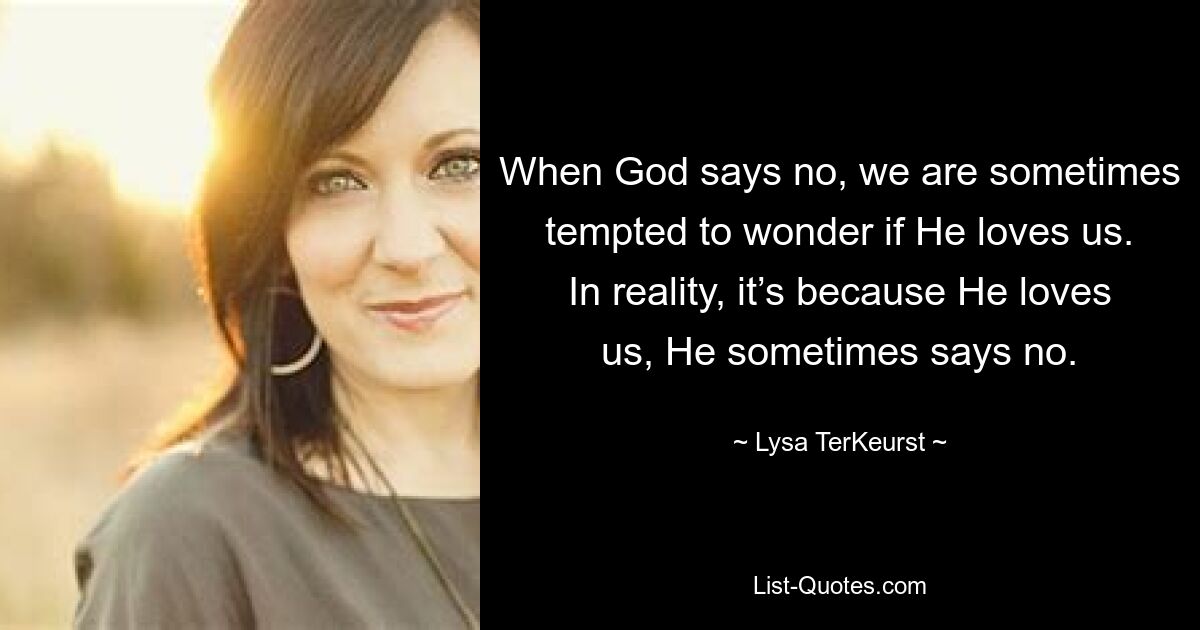 When God says no, we are sometimes tempted to wonder if He loves us. In reality, it’s because He loves us, He sometimes says no. — © Lysa TerKeurst