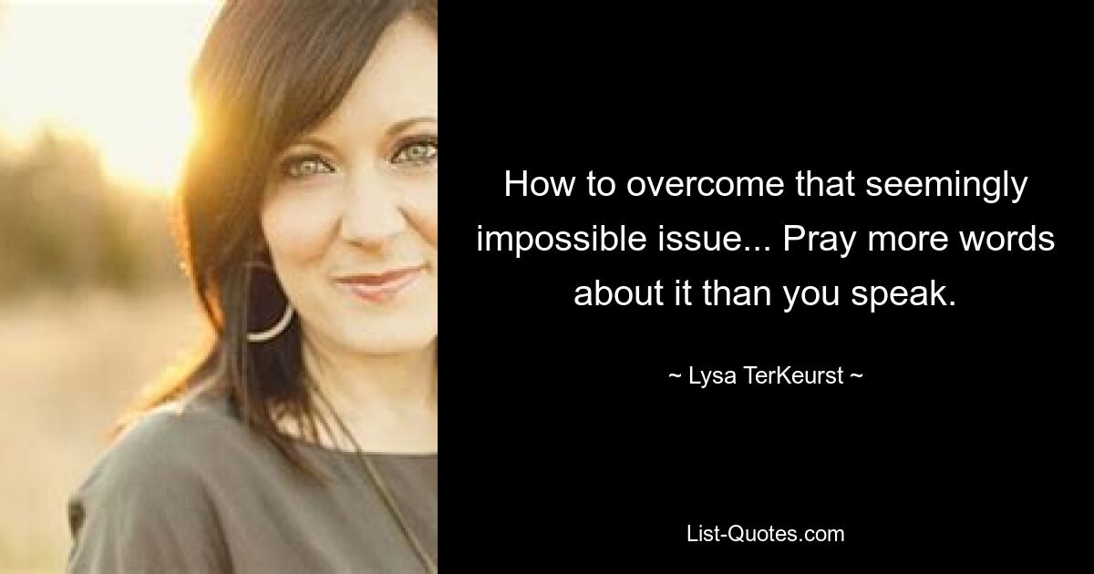 How to overcome that seemingly impossible issue... Pray more words about it than you speak. — © Lysa TerKeurst