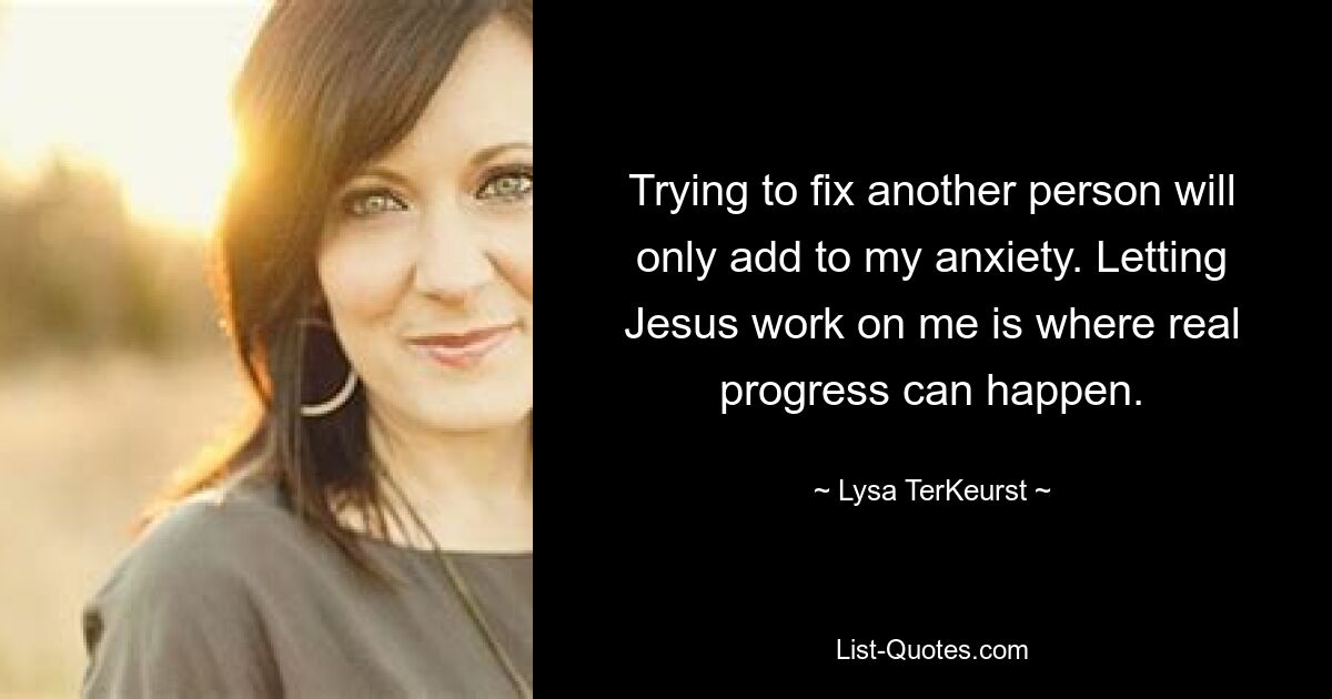 Trying to fix another person will only add to my anxiety. Letting Jesus work on me is where real progress can happen. — © Lysa TerKeurst