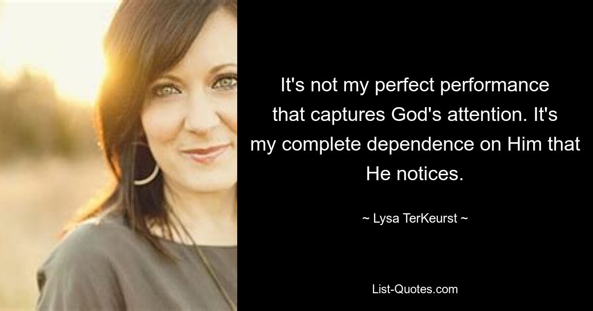 It's not my perfect performance that captures God's attention. It's my complete dependence on Him that He notices. — © Lysa TerKeurst