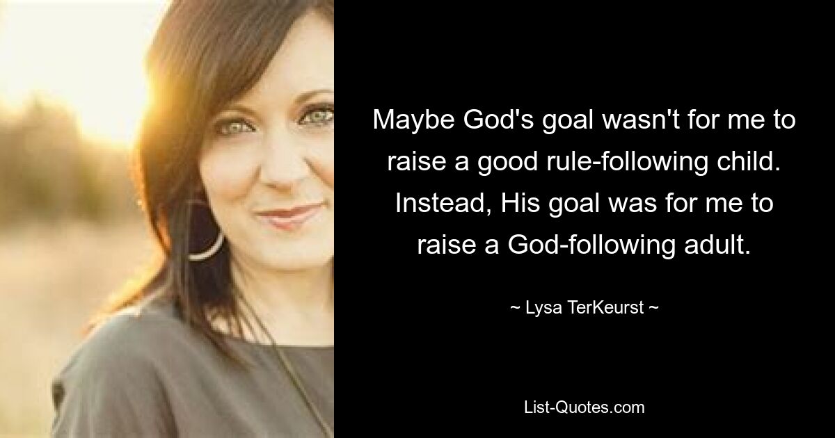 Maybe God's goal wasn't for me to raise a good rule-following child. Instead, His goal was for me to raise a God-following adult. — © Lysa TerKeurst