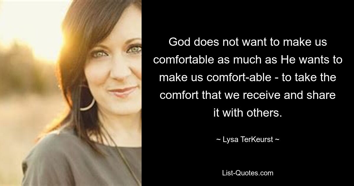 God does not want to make us comfortable as much as He wants to make us comfort-able - to take the comfort that we receive and share it with others. — © Lysa TerKeurst