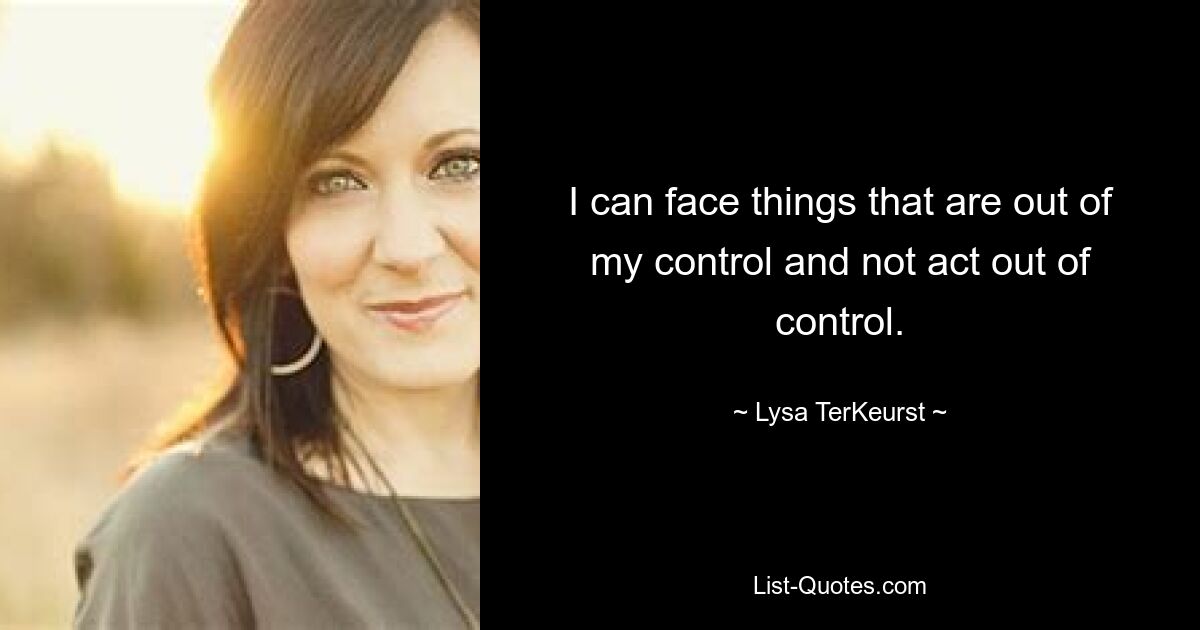 I can face things that are out of my control and not act out of control. — © Lysa TerKeurst