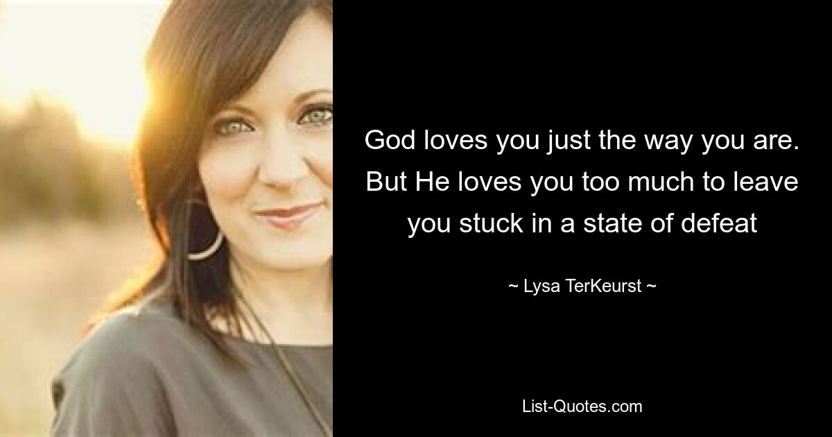 God loves you just the way you are. But He loves you too much to leave you stuck in a state of defeat — © Lysa TerKeurst