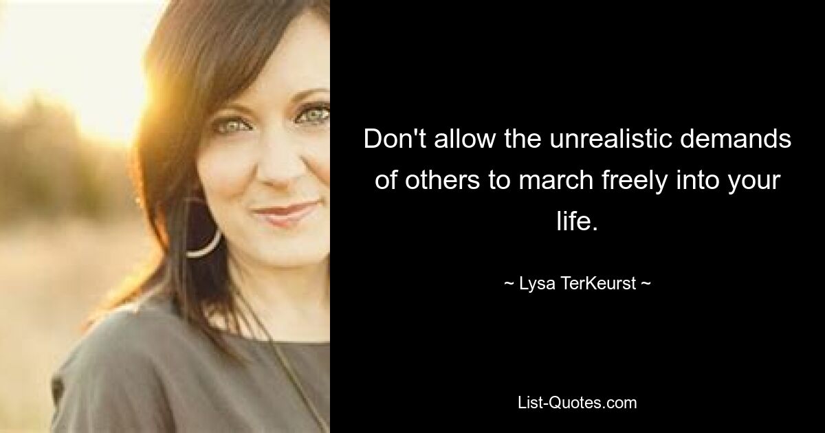 Don't allow the unrealistic demands of others to march freely into your life. — © Lysa TerKeurst