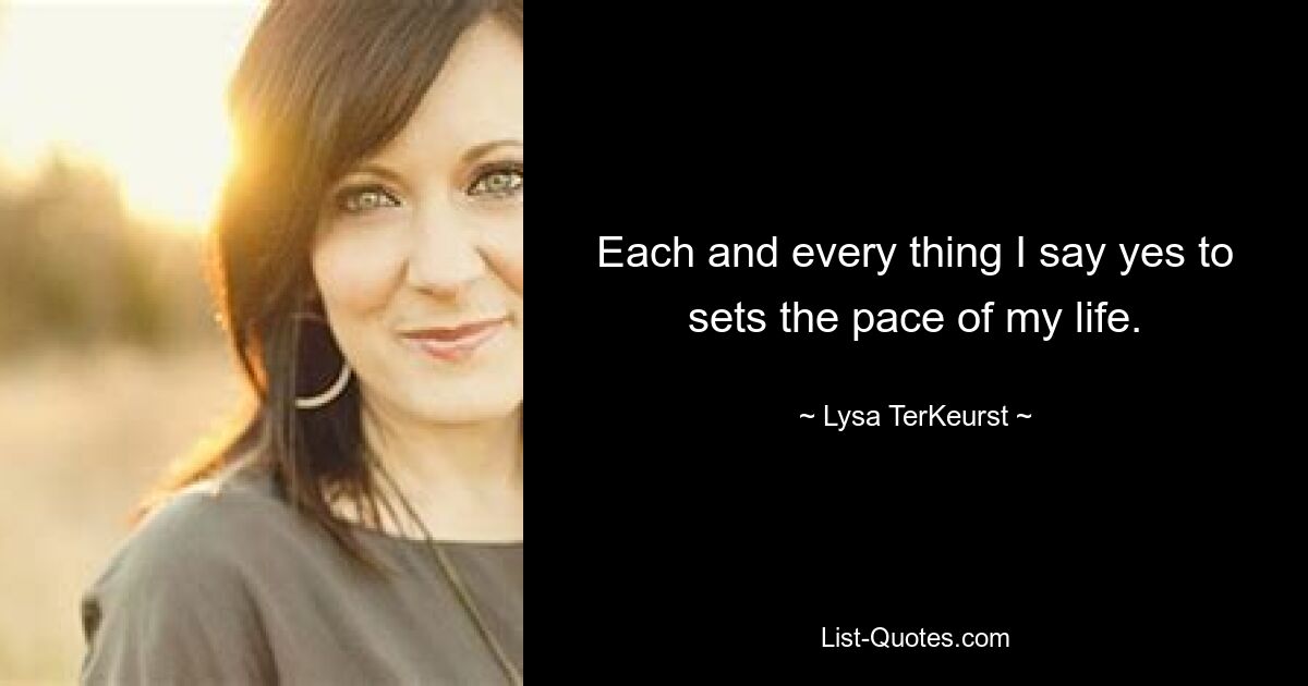 Each and every thing I say yes to sets the pace of my life. — © Lysa TerKeurst