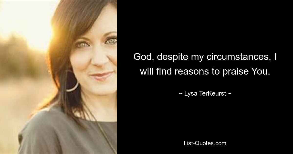 God, despite my circumstances, I will find reasons to praise You. — © Lysa TerKeurst