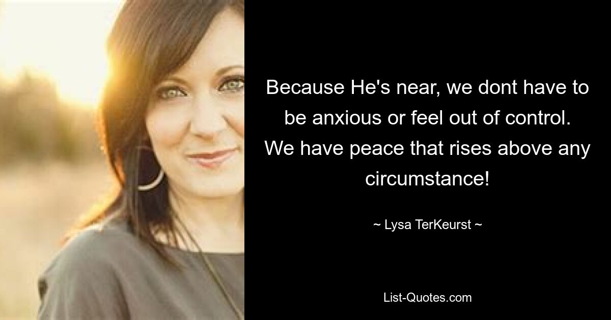 Because He's near, we dont have to be anxious or feel out of control. We have peace that rises above any circumstance! — © Lysa TerKeurst