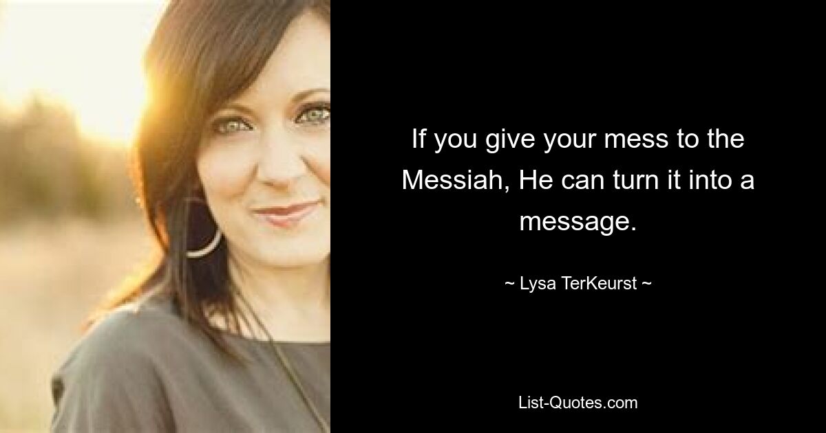 If you give your mess to the Messiah, He can turn it into a message. — © Lysa TerKeurst