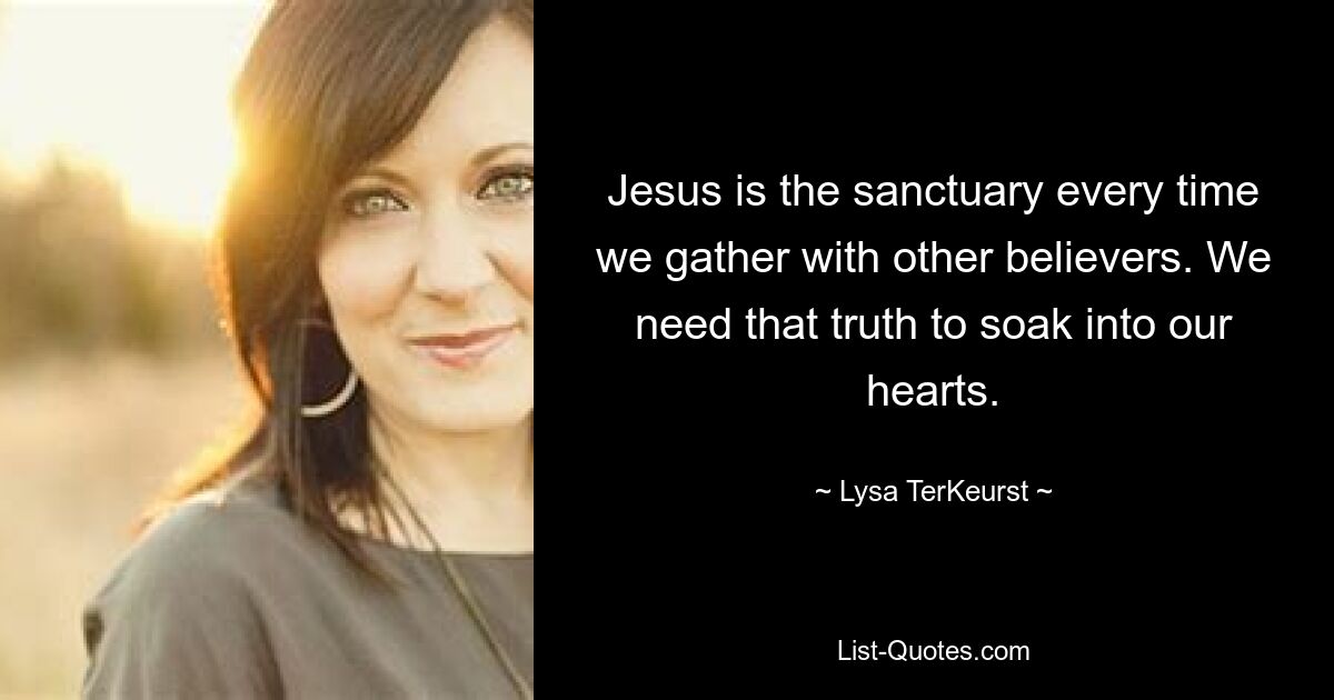 Jesus is the sanctuary every time we gather with other believers. We need that truth to soak into our hearts. — © Lysa TerKeurst