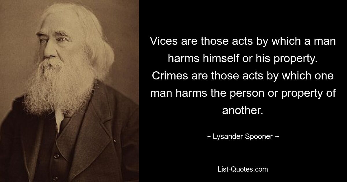 Vices are those acts by which a man harms himself or his property. Crimes are those acts by which one man harms the person or property of another. — © Lysander Spooner