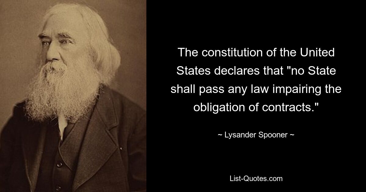 The constitution of the United States declares that "no State shall pass any law impairing the obligation of contracts." — © Lysander Spooner