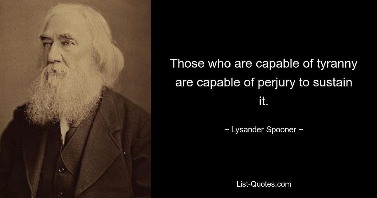 Those who are capable of tyranny are capable of perjury to sustain it. — © Lysander Spooner