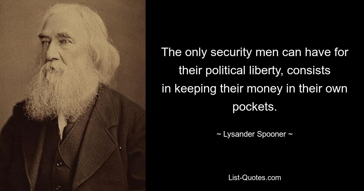 The only security men can have for their political liberty, consists in keeping their money in their own pockets. — © Lysander Spooner