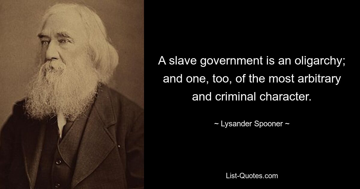 A slave government is an oligarchy; and one, too, of the most arbitrary and criminal character. — © Lysander Spooner