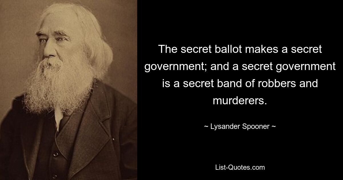 The secret ballot makes a secret government; and a secret government is a secret band of robbers and murderers. — © Lysander Spooner