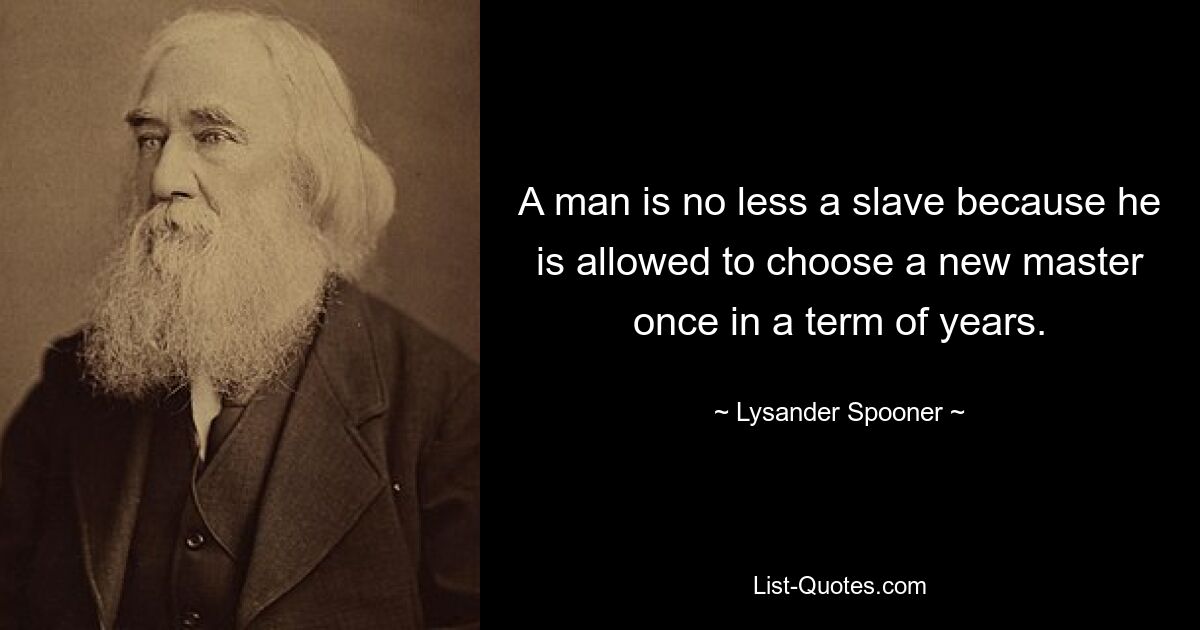 A man is no less a slave because he is allowed to choose a new master once in a term of years. — © Lysander Spooner