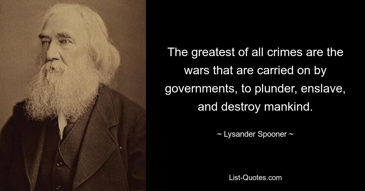 The greatest of all crimes are the wars that are carried on by governments, to plunder, enslave, and destroy mankind. — © Lysander Spooner