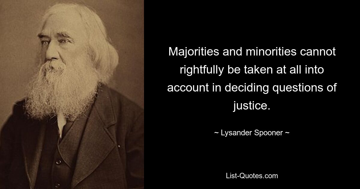 Majorities and minorities cannot rightfully be taken at all into account in deciding questions of justice. — © Lysander Spooner