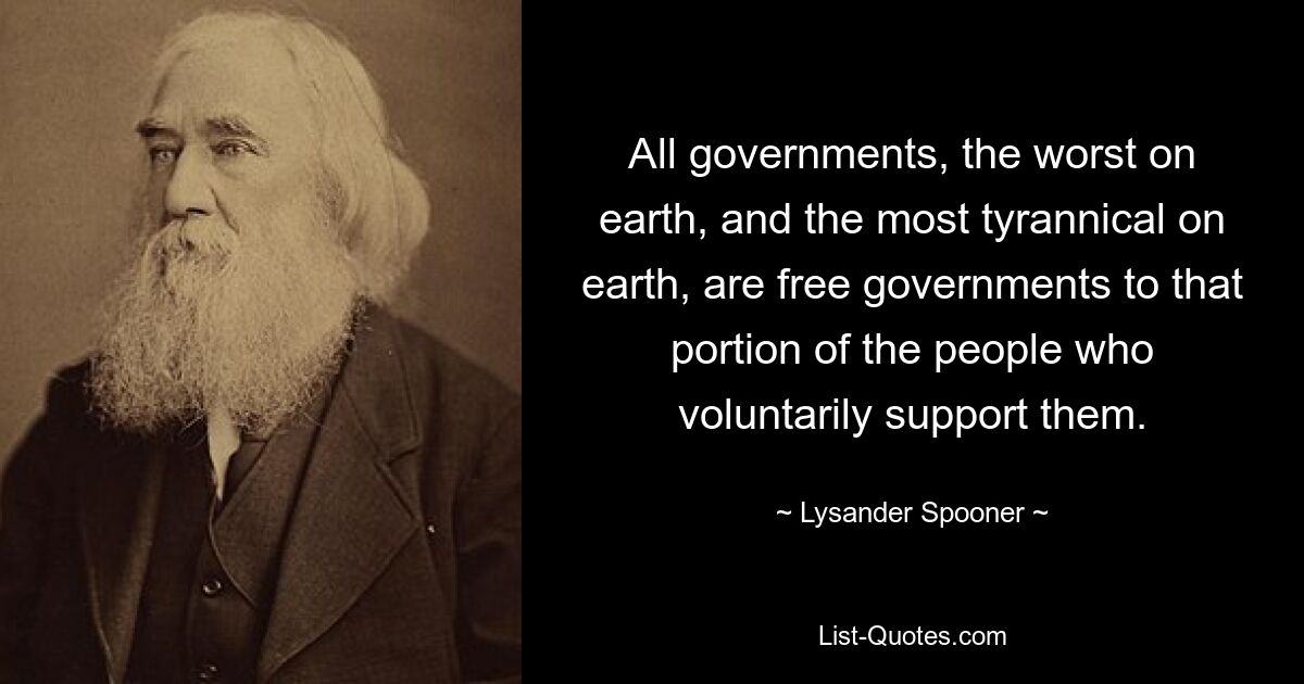 All governments, the worst on earth, and the most tyrannical on earth, are free governments to that portion of the people who voluntarily support them. — © Lysander Spooner