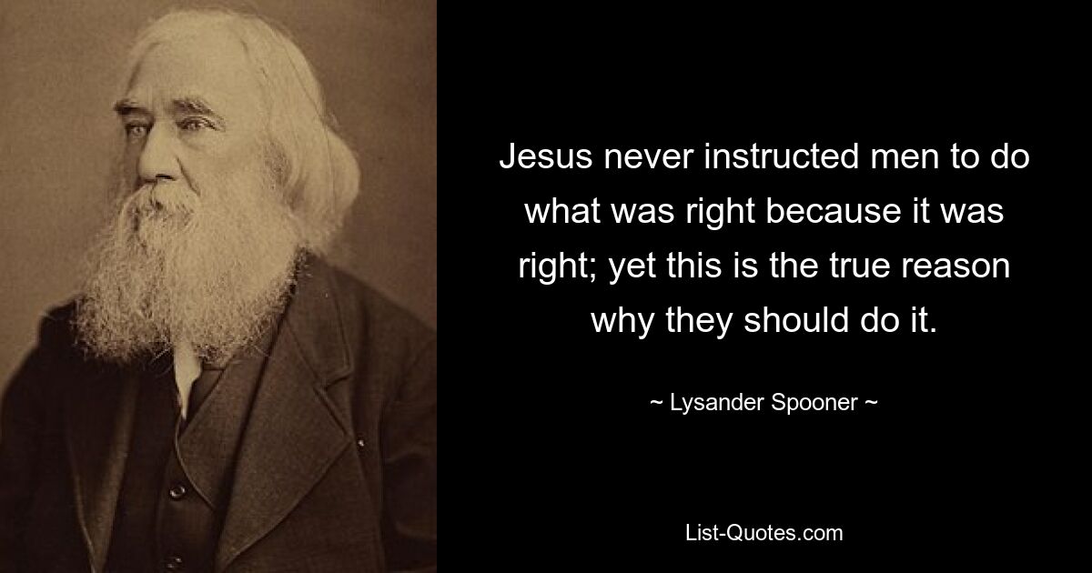 Jesus never instructed men to do what was right because it was right; yet this is the true reason why they should do it. — © Lysander Spooner