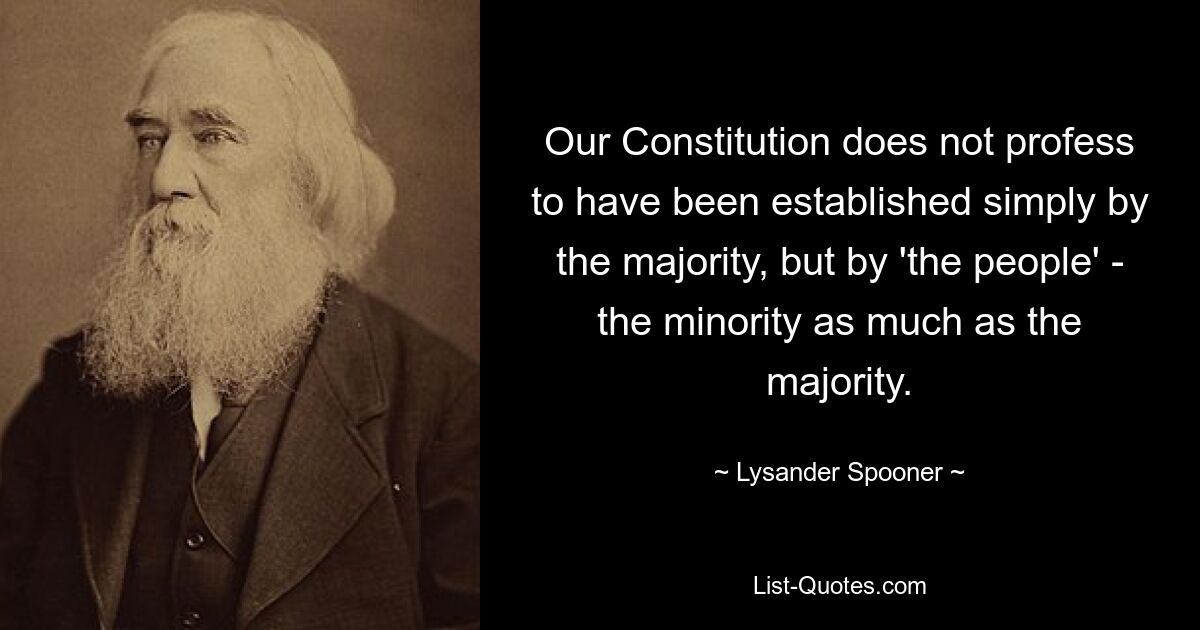 Our Constitution does not profess to have been established simply by the majority, but by 'the people' - the minority as much as the majority. — © Lysander Spooner