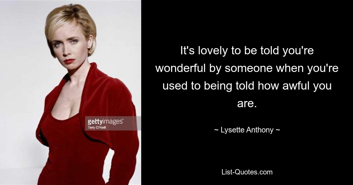 It's lovely to be told you're wonderful by someone when you're used to being told how awful you are. — © Lysette Anthony