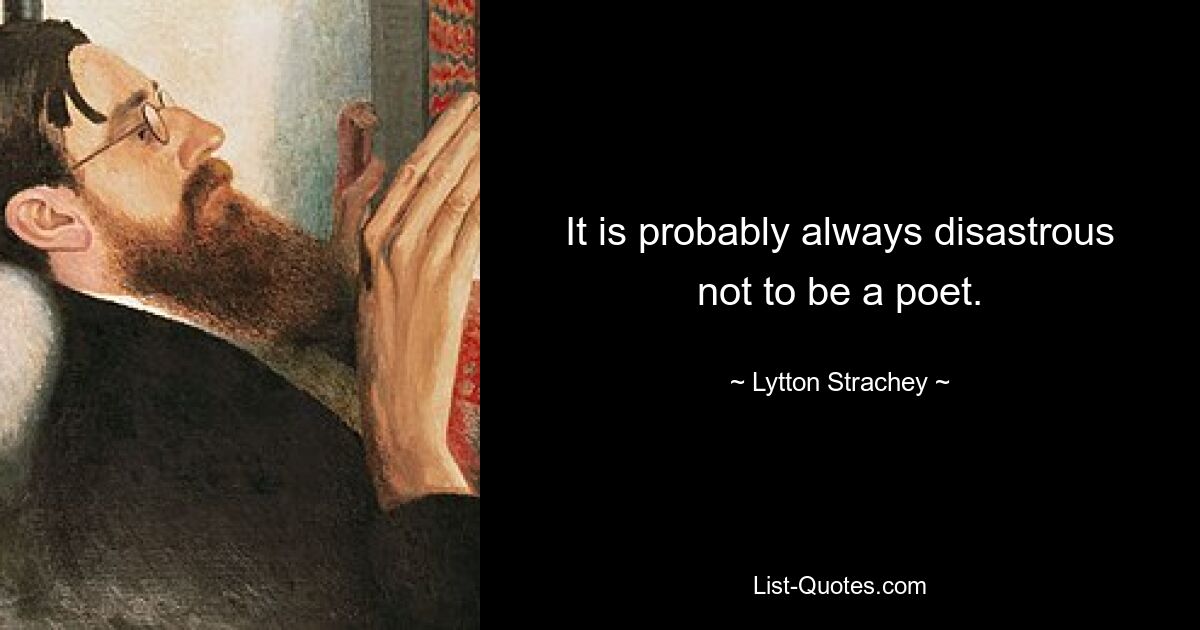 It is probably always disastrous not to be a poet. — © Lytton Strachey