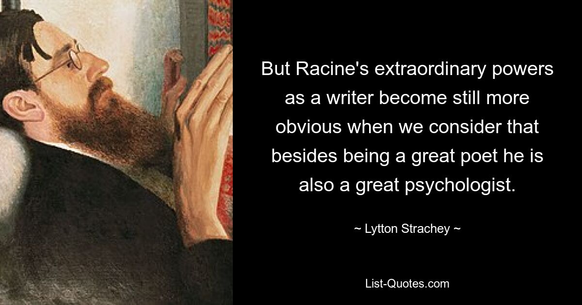 But Racine's extraordinary powers as a writer become still more obvious when we consider that besides being a great poet he is also a great psychologist. — © Lytton Strachey