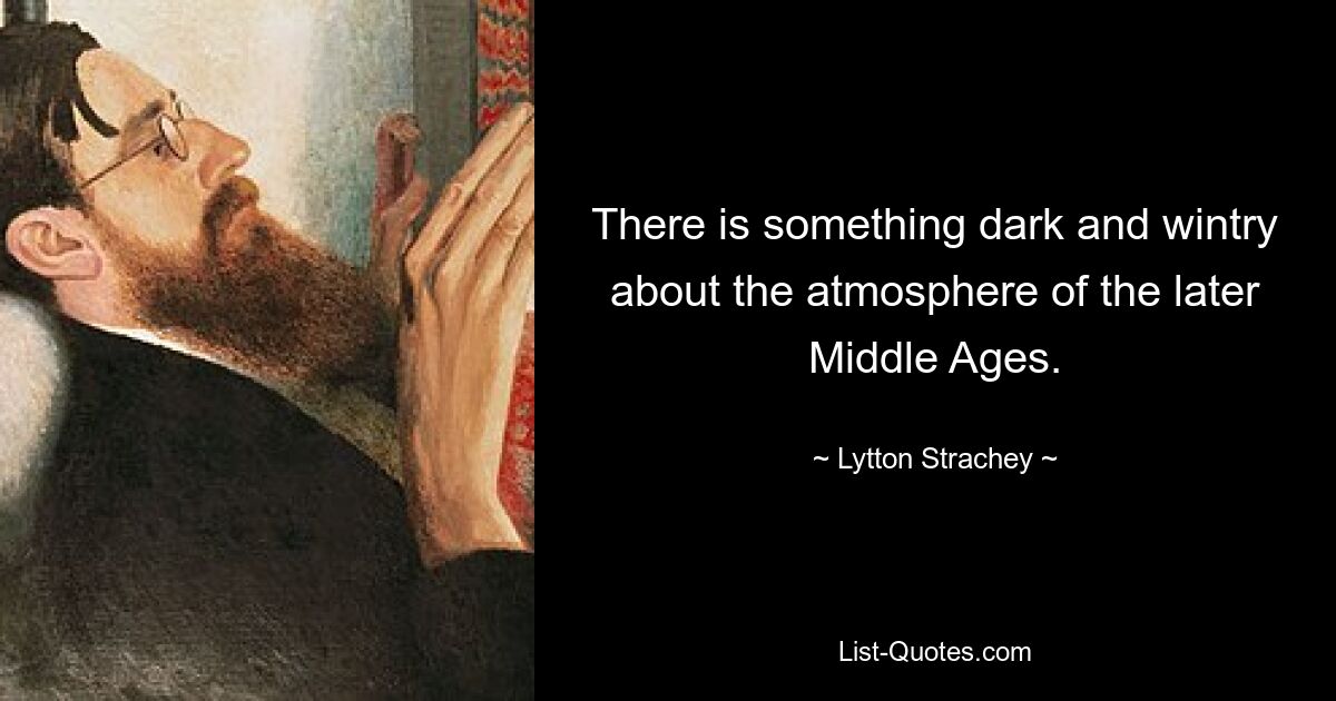 There is something dark and wintry about the atmosphere of the later Middle Ages. — © Lytton Strachey