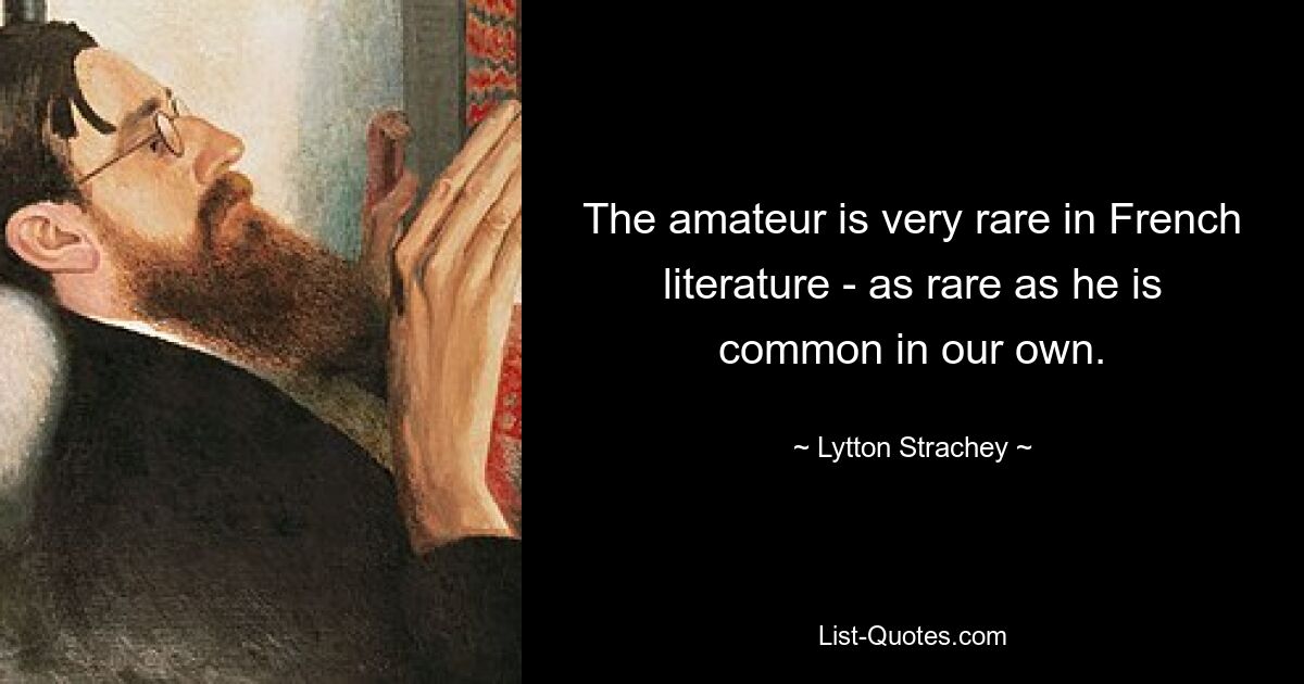 The amateur is very rare in French literature - as rare as he is common in our own. — © Lytton Strachey