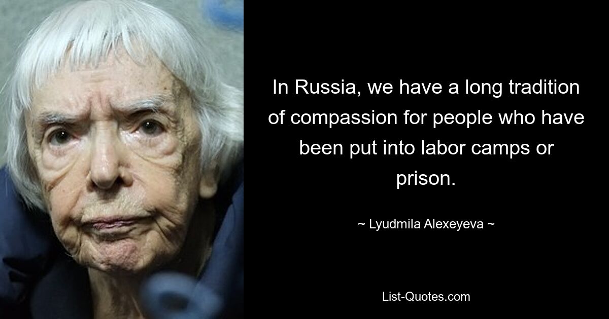 In Russia, we have a long tradition of compassion for people who have been put into labor camps or prison. — © Lyudmila Alexeyeva