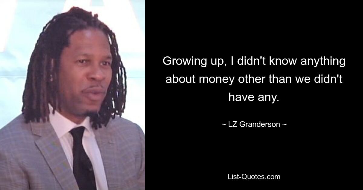 Growing up, I didn't know anything about money other than we didn't have any. — © LZ Granderson