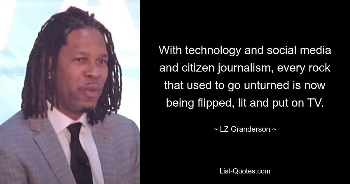 With technology and social media and citizen journalism, every rock that used to go unturned is now being flipped, lit and put on TV. — © LZ Granderson