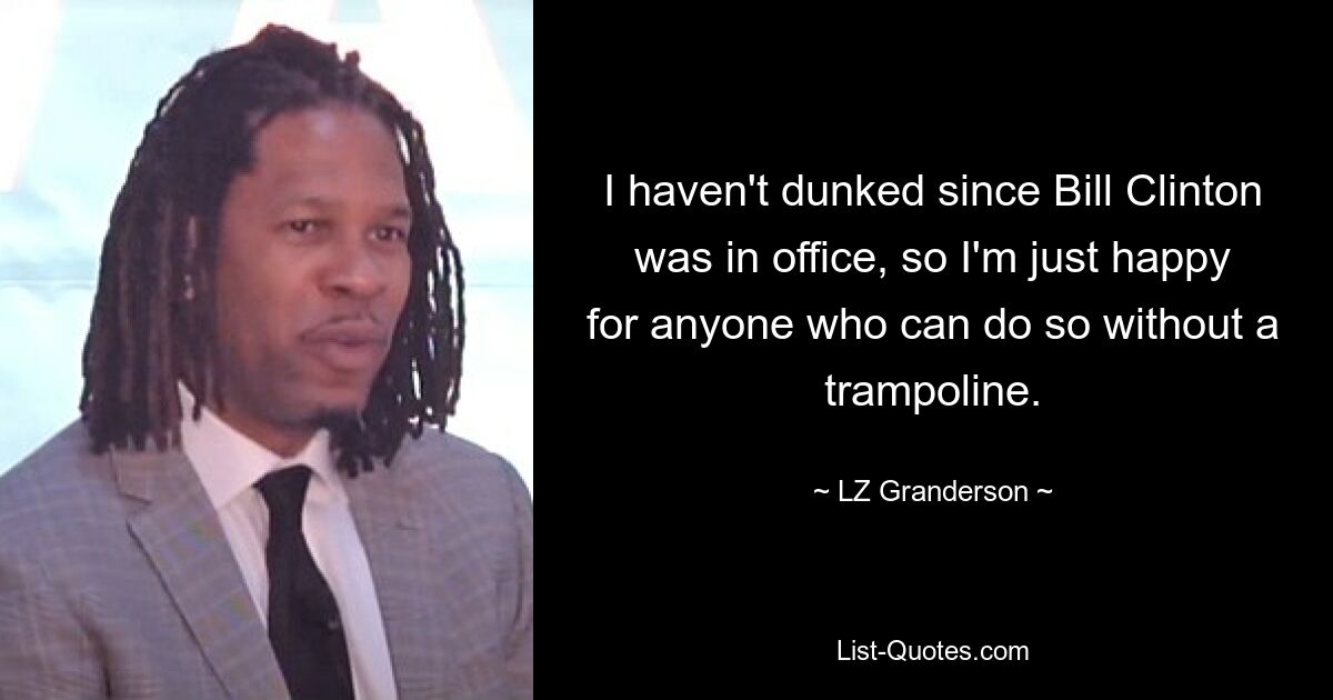 I haven't dunked since Bill Clinton was in office, so I'm just happy for anyone who can do so without a trampoline. — © LZ Granderson