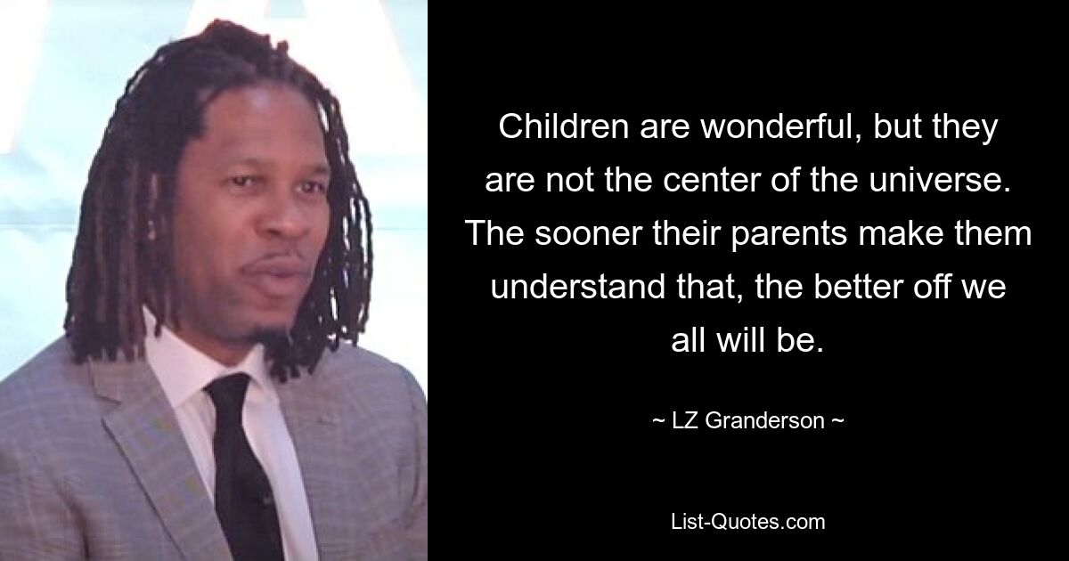 Children are wonderful, but they are not the center of the universe. The sooner their parents make them understand that, the better off we all will be. — © LZ Granderson