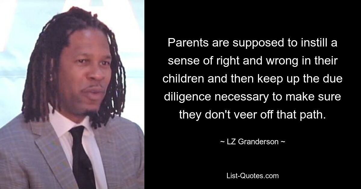 Parents are supposed to instill a sense of right and wrong in their children and then keep up the due diligence necessary to make sure they don't veer off that path. — © LZ Granderson