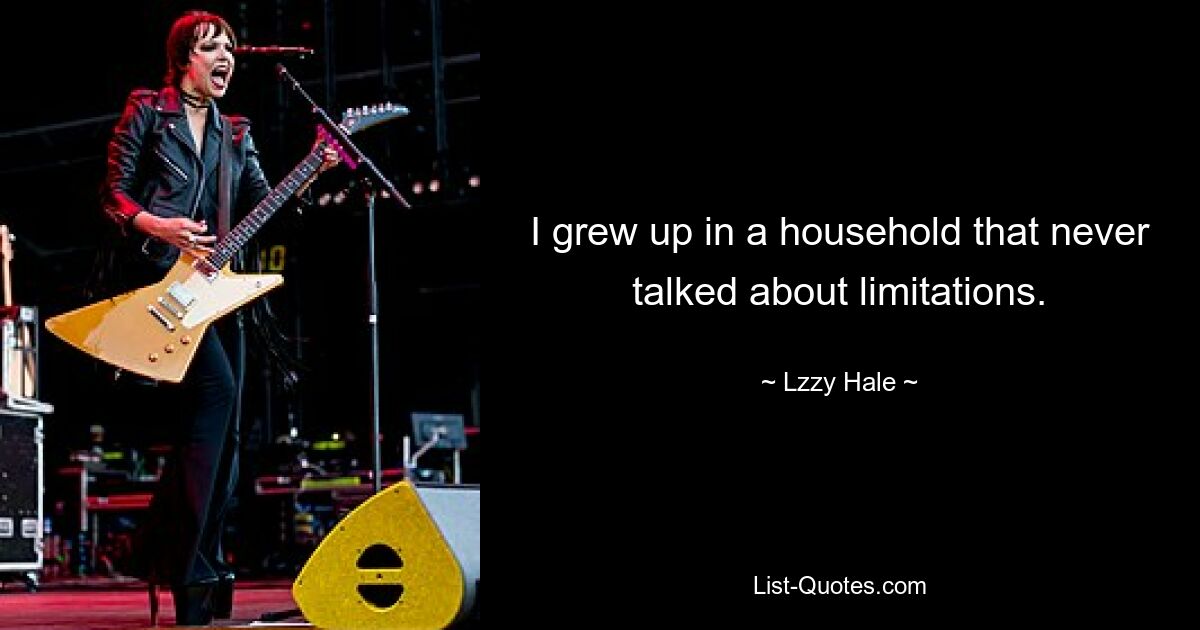 I grew up in a household that never talked about limitations. — © Lzzy Hale