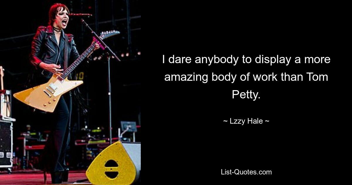 I dare anybody to display a more amazing body of work than Tom Petty. — © Lzzy Hale