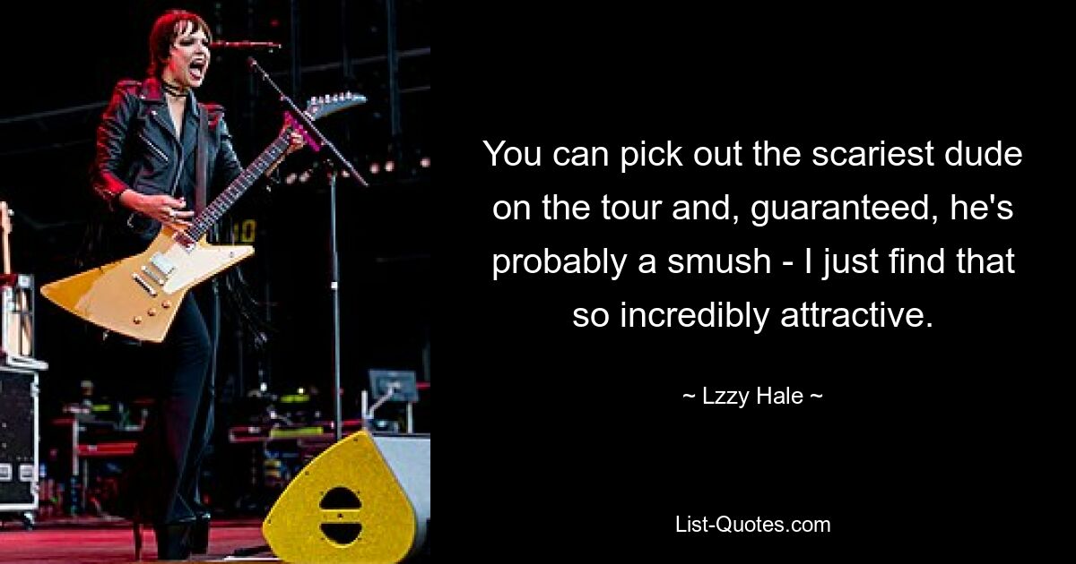 You can pick out the scariest dude on the tour and, guaranteed, he's probably a smush - I just find that so incredibly attractive. — © Lzzy Hale