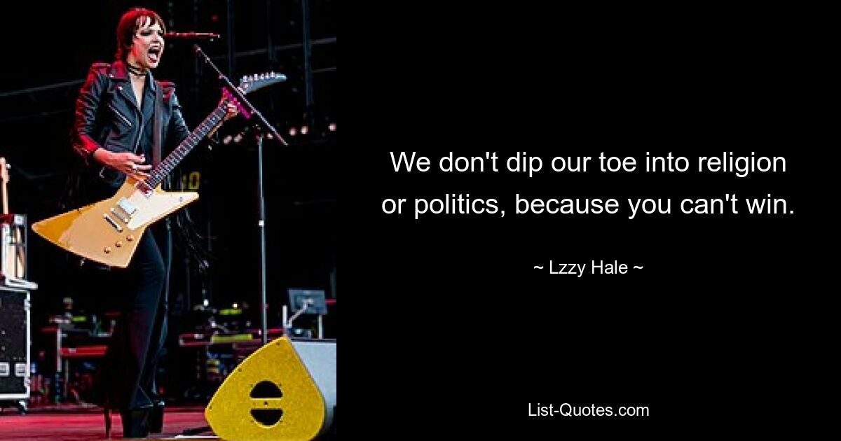 We don't dip our toe into religion or politics, because you can't win. — © Lzzy Hale