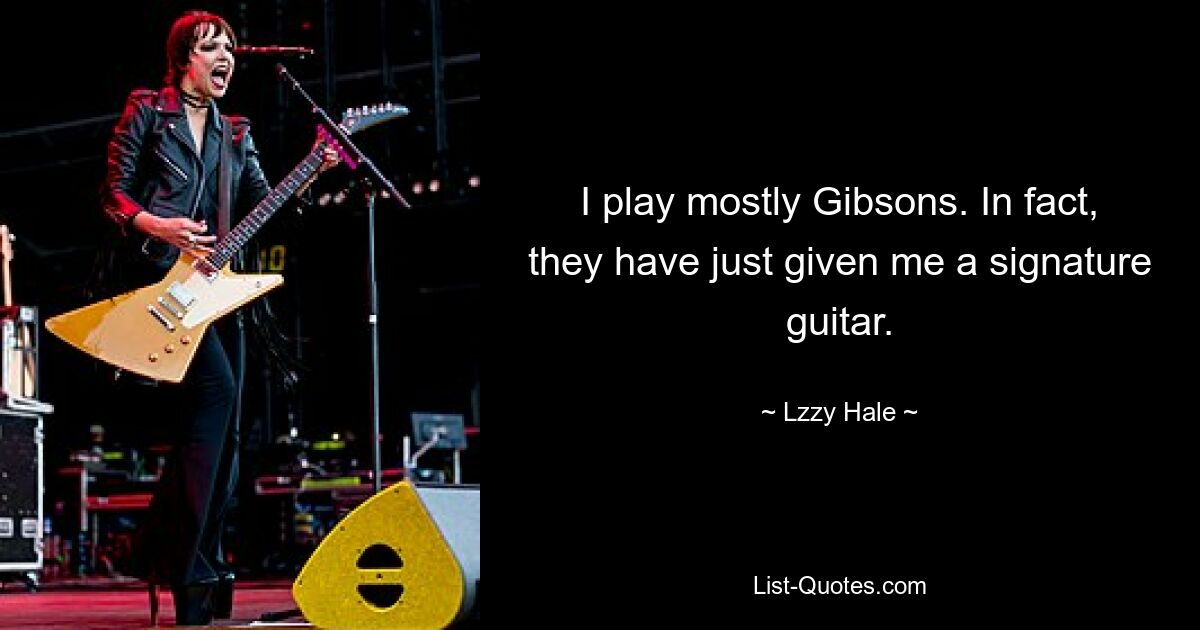 I play mostly Gibsons. In fact, they have just given me a signature guitar. — © Lzzy Hale