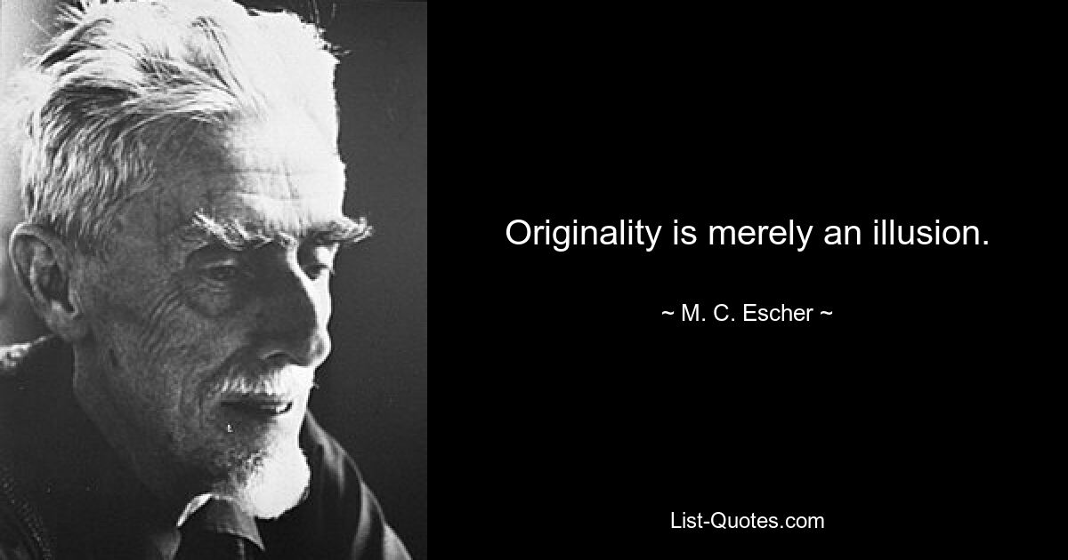 Originality is merely an illusion. — © M. C. Escher