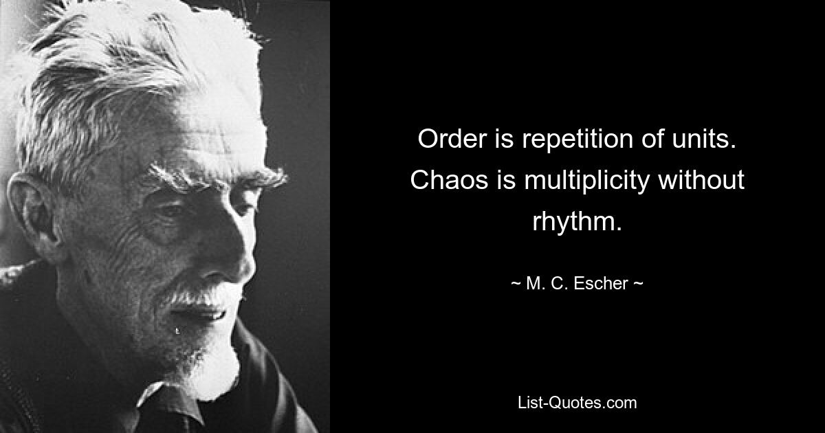 Order is repetition of units.
Chaos is multiplicity without rhythm. — © M. C. Escher