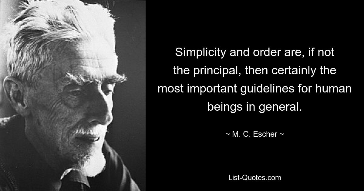 Simplicity and order are, if not the principal, then certainly the most important guidelines for human beings in general. — © M. C. Escher