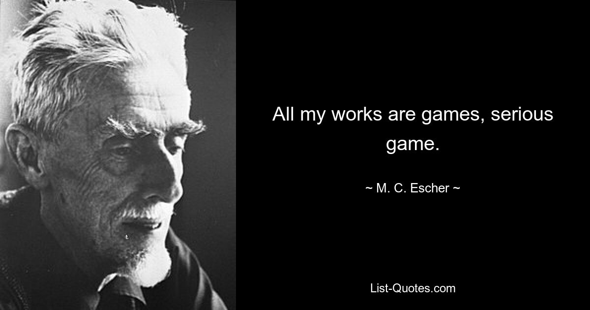 All my works are games, serious game. — © M. C. Escher