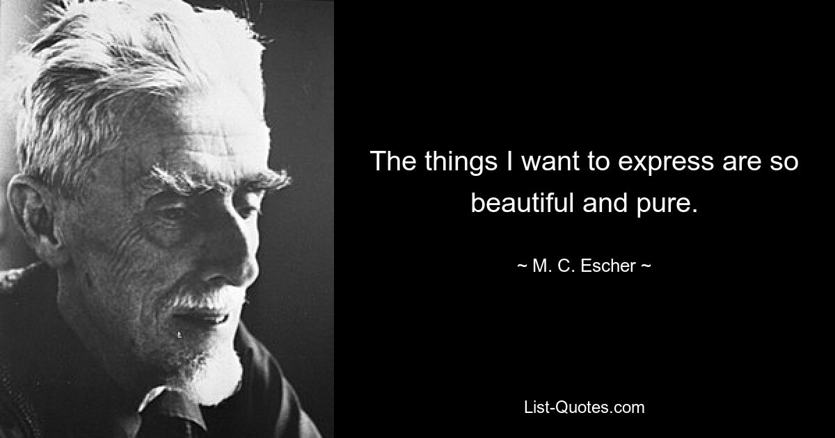 The things I want to express are so beautiful and pure. — © M. C. Escher