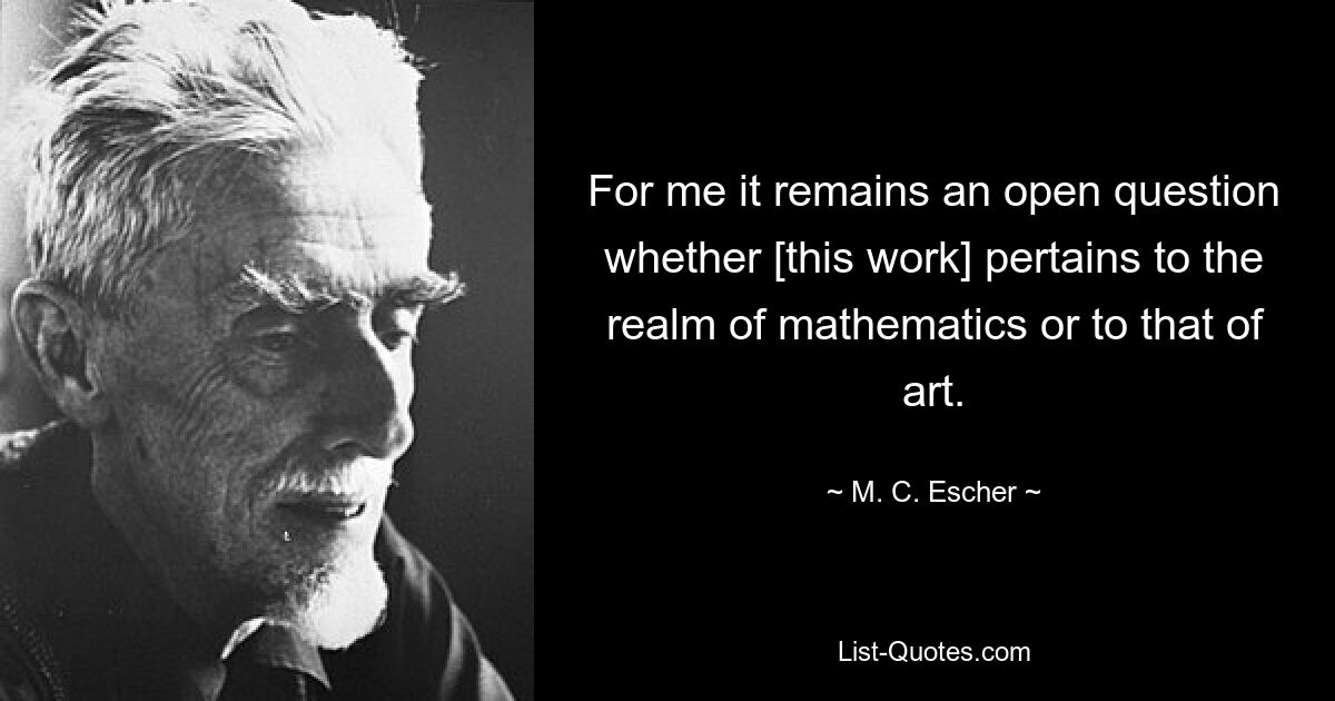 For me it remains an open question whether [this work] pertains to the realm of mathematics or to that of art. — © M. C. Escher